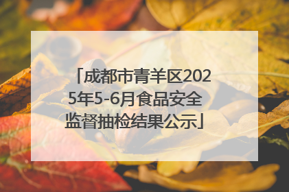 成都市青羊区2025年5-6月食品安全监督抽检结果公示